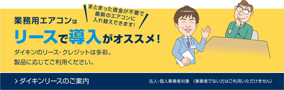 【ダイキンリースのご案内】まとまった資金が不要で最新のエアコンに入れ替えできます!業務用エアコンはリースで導入がオススメ！ダイキンのリース・クレジットは多彩。製品に応じてご利用ください。※法人・個人事業者対象 （事業者でない方はご利用いただけません）